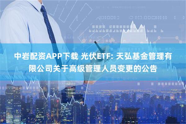 中岩配资APP下载 光伏ETF: 天弘基金管理有限公司关于高级管理人员变更的公告