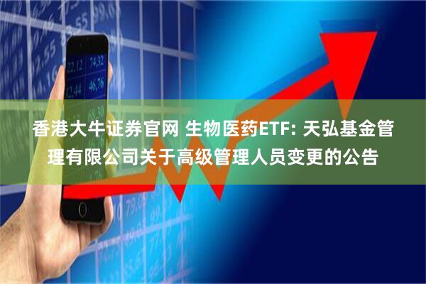 香港大牛证券官网 生物医药ETF: 天弘基金管理有限公司关于高级管理人员变更的公告