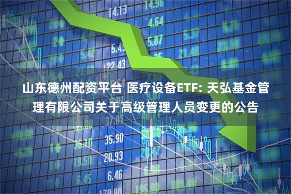 山东德州配资平台 医疗设备ETF: 天弘基金管理有限公司关于高级管理人员变更的公告