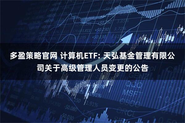 多盈策略官网 计算机ETF: 天弘基金管理有限公司关于高级管理人员变更的公告