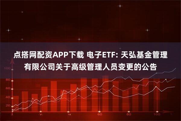 点搭网配资APP下载 电子ETF: 天弘基金管理有限公司关于高级管理人员变更的公告
