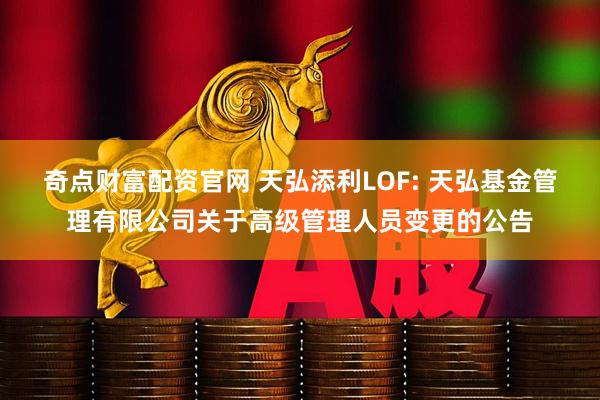 奇点财富配资官网 天弘添利LOF: 天弘基金管理有限公司关于高级管理人员变更的公告