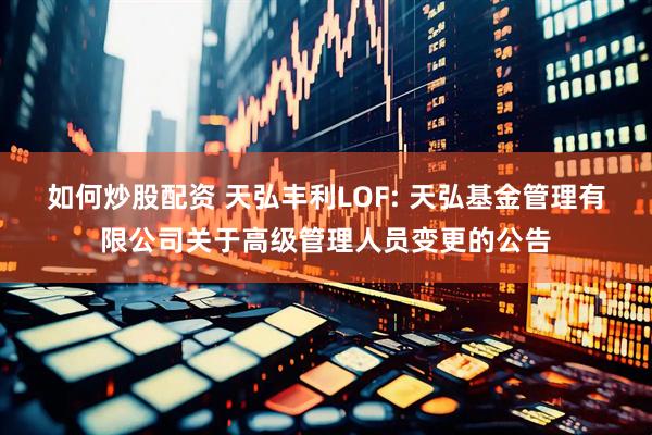 如何炒股配资 天弘丰利LOF: 天弘基金管理有限公司关于高级管理人员变更的公告