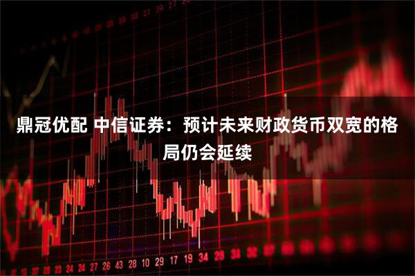 鼎冠优配 中信证券：预计未来财政货币双宽的格局仍会延续