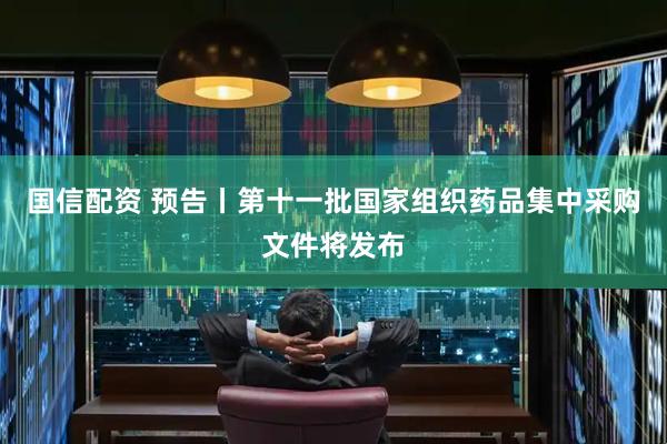 国信配资 预告丨第十一批国家组织药品集中采购文件将发布