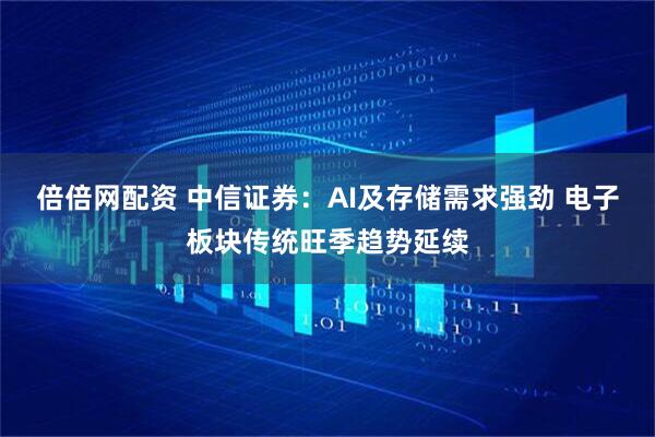 倍倍网配资 中信证券：AI及存储需求强劲 电子板块传统旺季趋势延续