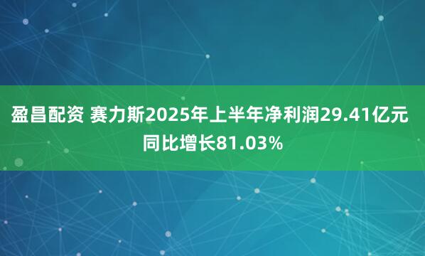 盈昌配资 赛力斯2025年上半年净利润29.41亿元 同比增长81.03%