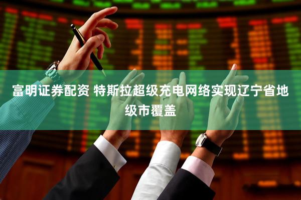 富明证券配资 特斯拉超级充电网络实现辽宁省地级市覆盖