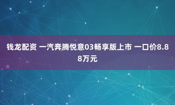 钱龙配资 一汽奔腾悦意03畅享版上市 一口价8.88万元