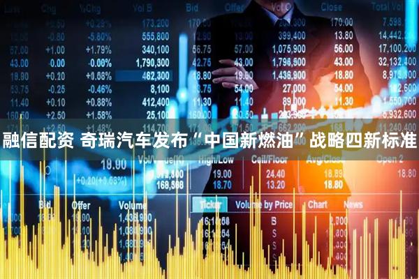 融信配资 奇瑞汽车发布“中国新燃油”战略四新标准