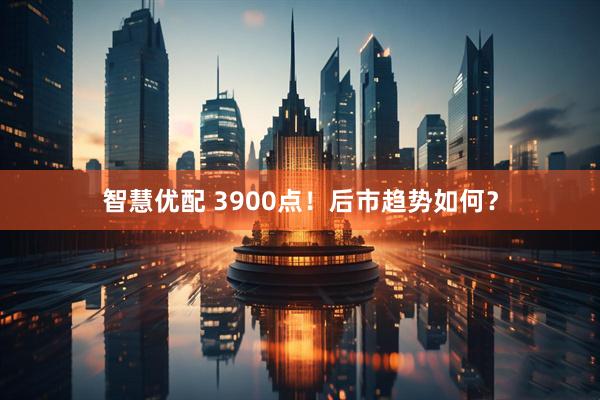 智慧优配 3900点！后市趋势如何？