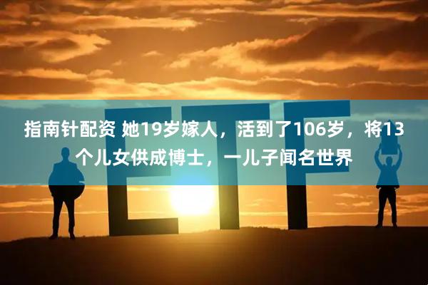 指南针配资 她19岁嫁人，活到了106岁，将13个儿女供成博士，一儿子闻名世界