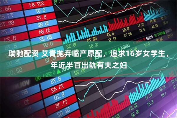瑞驰配资 艾青抛弃临产原配，追求16岁女学生，年近半百出轨有夫之妇