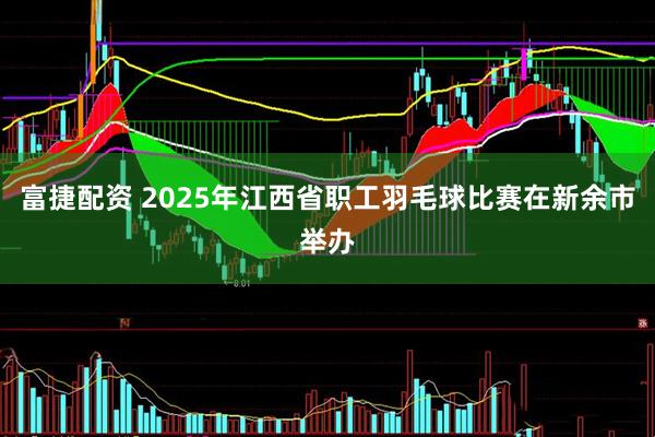 富捷配资 2025年江西省职工羽毛球比赛在新余市举办