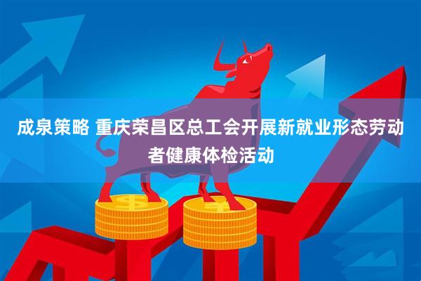 成泉策略 重庆荣昌区总工会开展新就业形态劳动者健康体检活动