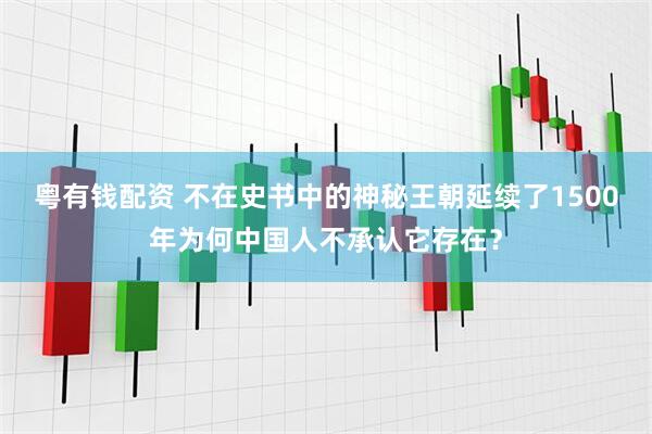 粤有钱配资 不在史书中的神秘王朝延续了1500年为何中国人不承认它存在？