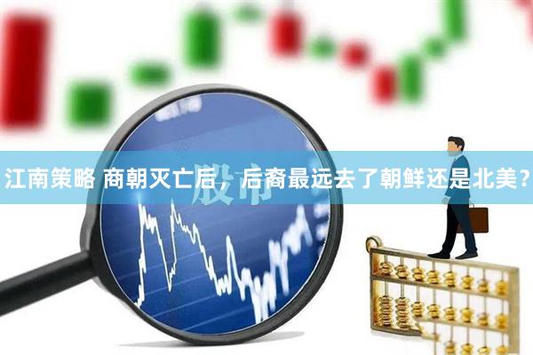 江南策略 商朝灭亡后，后裔最远去了朝鲜还是北美？