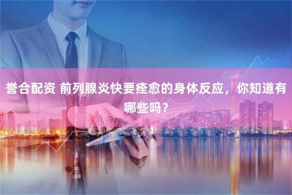 誉合配资 前列腺炎快要痊愈的身体反应，你知道有哪些吗？