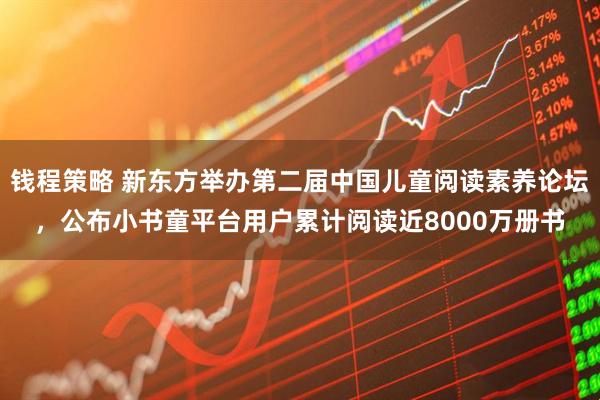 钱程策略 新东方举办第二届中国儿童阅读素养论坛，公布小书童平台用户累计阅读近8000万册书