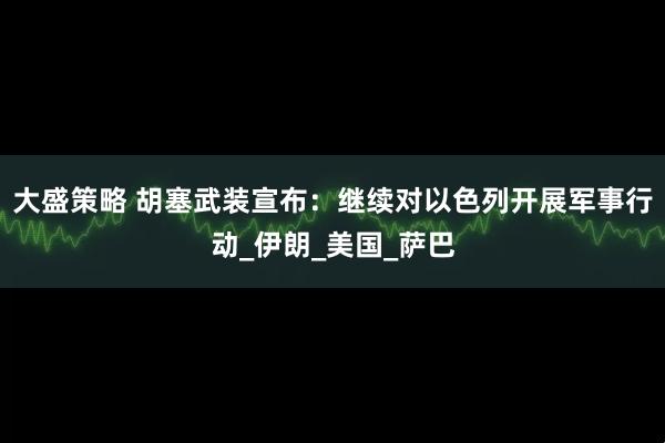 大盛策略 胡塞武装宣布：继续对以色列开展军事行动_伊朗_美国_萨巴