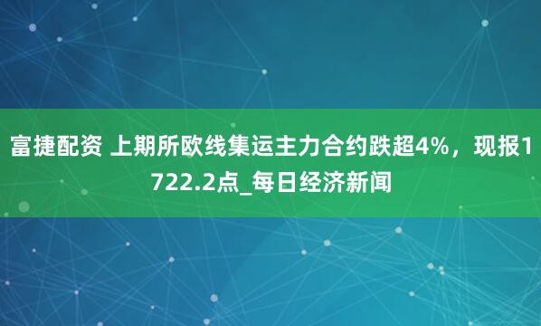 富捷配资 上期所欧线集运主力合约跌超4%，现报1722.2点_每日经济新闻