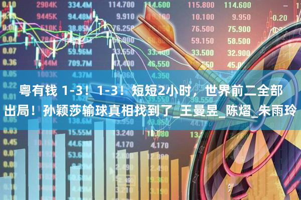 粤有钱 1-3！1-3！短短2小时，世界前二全部出局！孙颖莎输球真相找到了_王曼昱_陈熠_朱雨玲