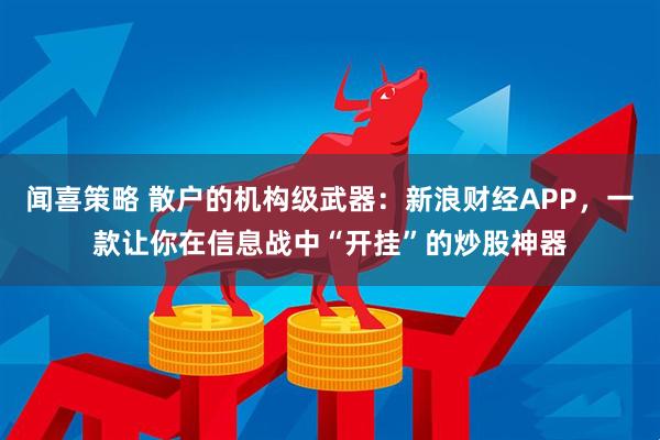 闻喜策略 散户的机构级武器：新浪财经APP，一款让你在信息战中“开挂”的炒股神器