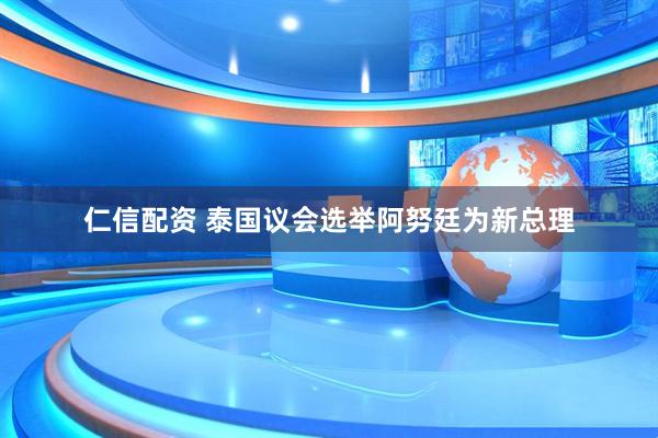 仁信配资 泰国议会选举阿努廷为新总理