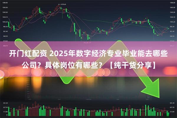 开门红配资 2025年数字经济专业毕业能去哪些公司？具体岗位有哪些？【纯干货分享】
