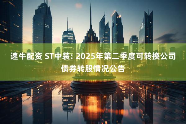 速牛配资 ST中装: 2025年第二季度可转换公司债券转股情况公告