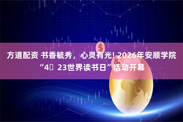 方道配资 书香毓秀，心灵有光! 2026年安顺学院“4・23世界读书日”活动开幕